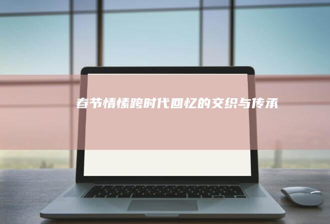 春节情愫：跨时代回忆的交织与传承