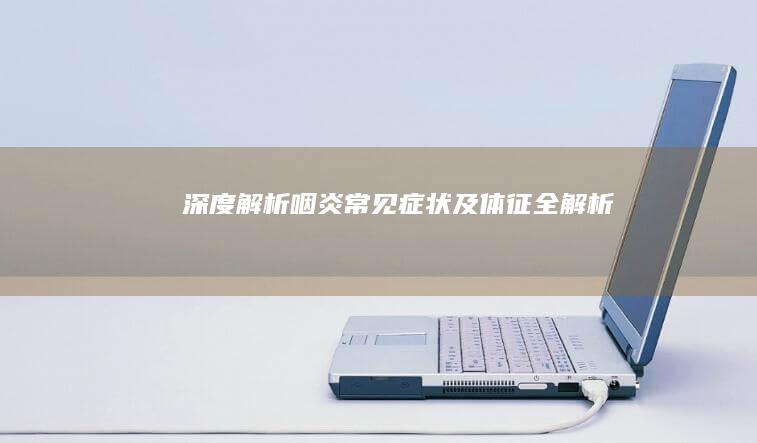 深度解析：咽炎常见症状及体征全解析